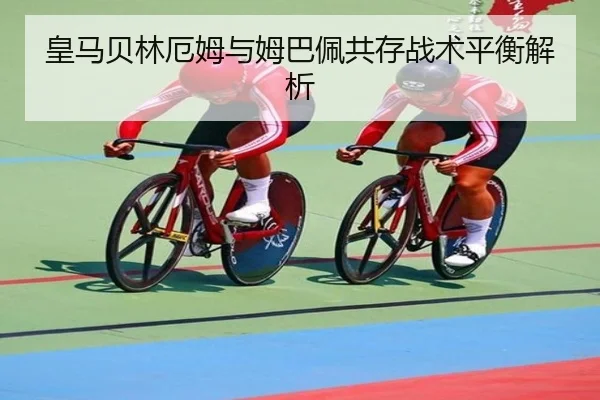 皇马贝林厄姆与姆巴佩共存战术平衡解析