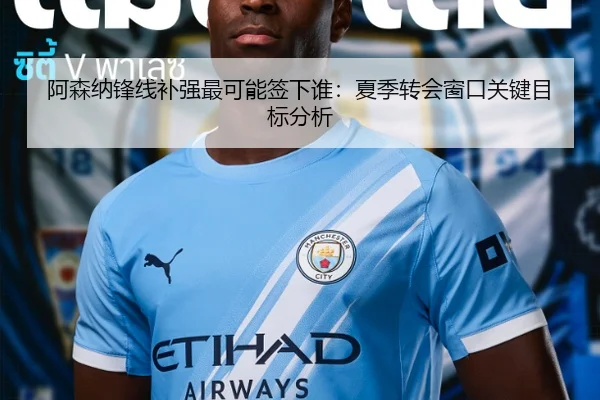 阿森纳锋线补强最可能签下谁：夏季转会窗口关键目标分析