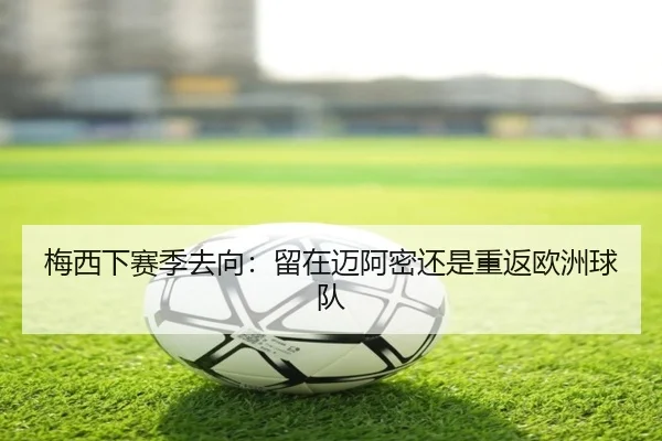 梅西下赛季去向：留在迈阿密还是重返欧洲球队