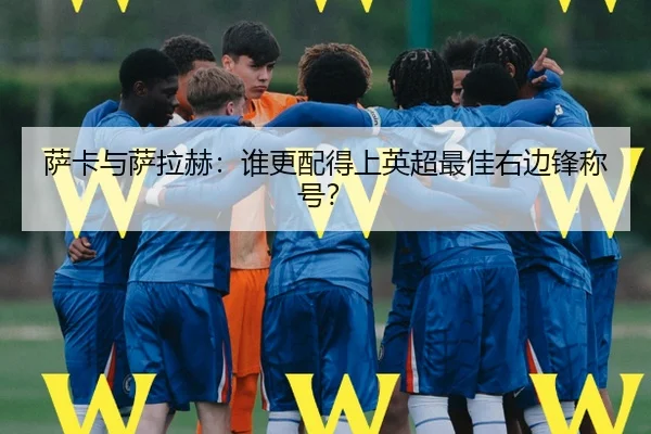 萨卡与萨拉赫：谁更配得上英超最佳右边锋称号？
