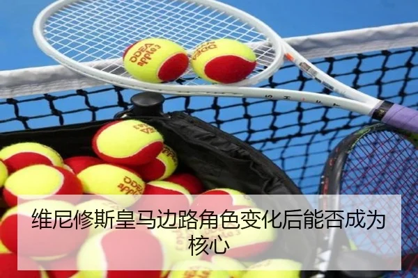 维尼修斯皇马边路角色变化后能否成为核心